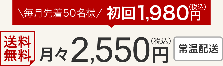 毎月先着50名様初回1,980円(税込) 送料無料 月々2,550円(税込) 常温配送